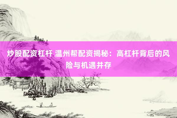 炒股配资杠杆 温州帮配资揭秘：高杠杆背后的风险与机遇并存