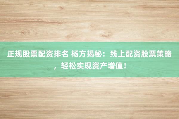 正规股票配资排名 杨方揭秘：线上配资股票策略，轻松实现资产增值！