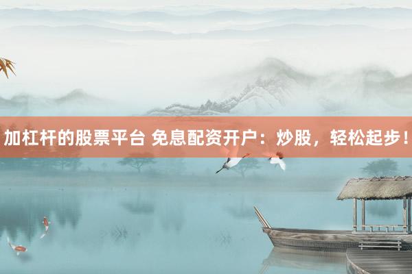 加杠杆的股票平台 免息配资开户：炒股，轻松起步！