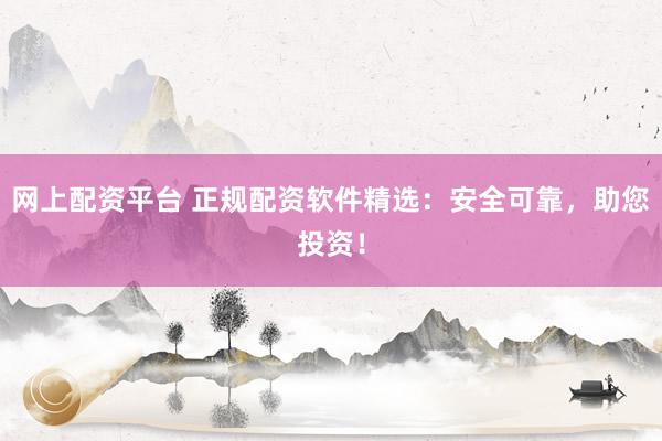 网上配资平台 正规配资软件精选：安全可靠，助您投资！