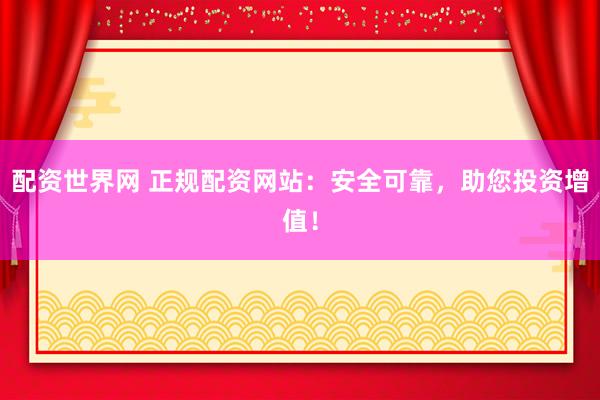 配资世界网 正规配资网站：安全可靠，助您投资增值！