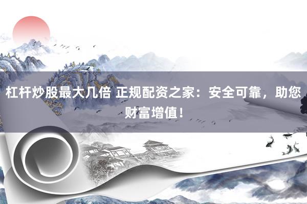 杠杆炒股最大几倍 正规配资之家：安全可靠，助您财富增值！