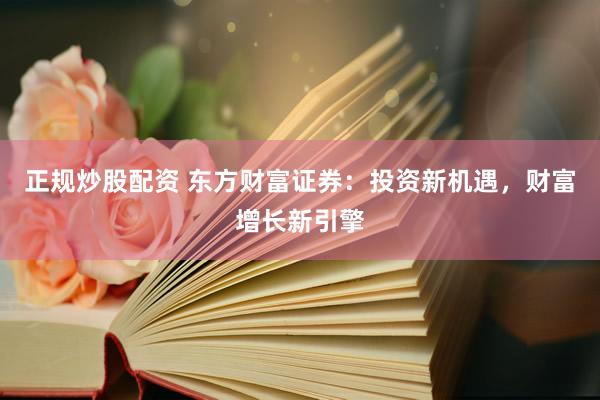 正规炒股配资 东方财富证券：投资新机遇，财富增长新引擎