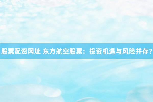 股票配资网址 东方航空股票：投资机遇与风险并存？