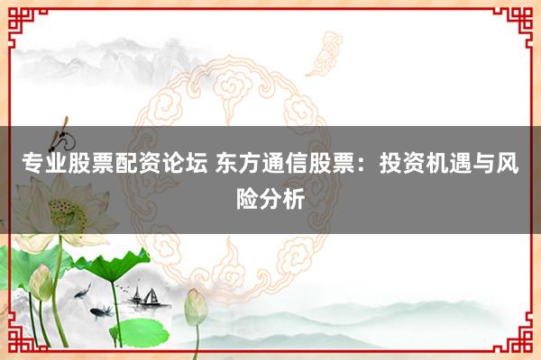 专业股票配资论坛 东方通信股票：投资机遇与风险分析