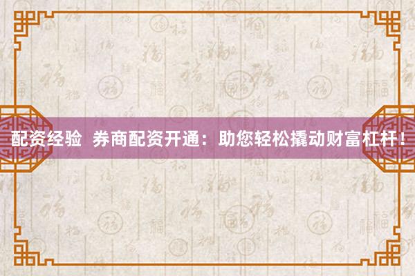 配资经验  券商配资开通：助您轻松撬动财富杠杆！