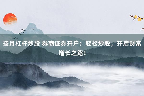 按月杠杆炒股 券商证券开户：轻松炒股，开启财富增长之路！