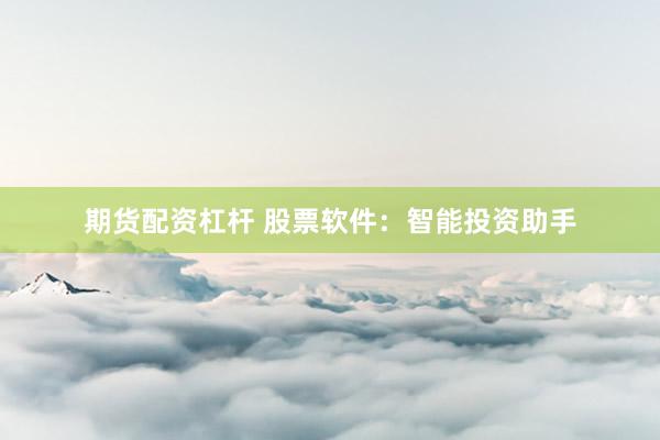 期货配资杠杆 股票软件：智能投资助手