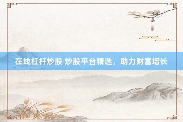 在线杠杆炒股 炒股平台精选，助力财富增长