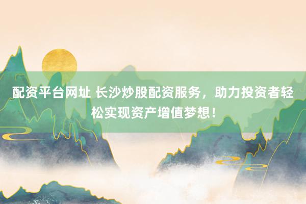 配资平台网址 长沙炒股配资服务，助力投资者轻松实现资产增值梦想！