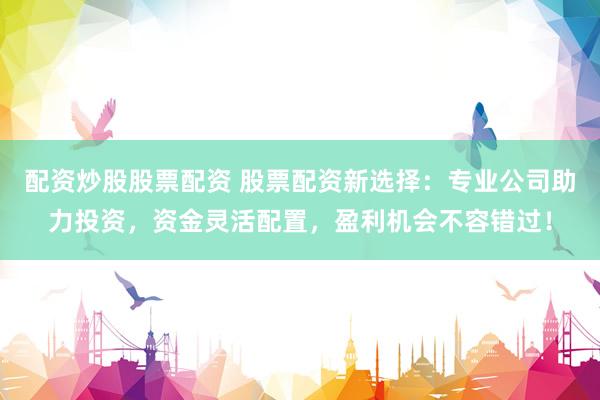 配资炒股股票配资 股票配资新选择：专业公司助力投资，资金灵活配置，盈利机会不容错过！