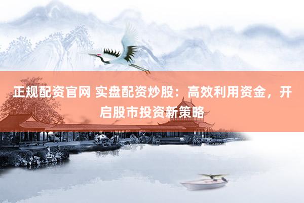 正规配资官网 实盘配资炒股：高效利用资金，开启股市投资新策略