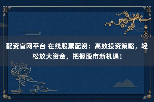 配资官网平台 在线股票配资：高效投资策略，轻松放大资金，把握股市新机遇！