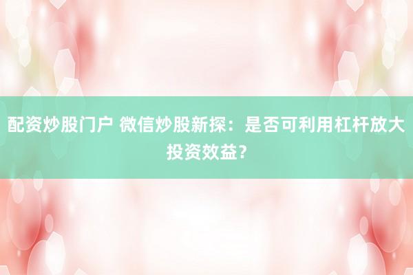 配资炒股门户 微信炒股新探：是否可利用杠杆放大投资效益？
