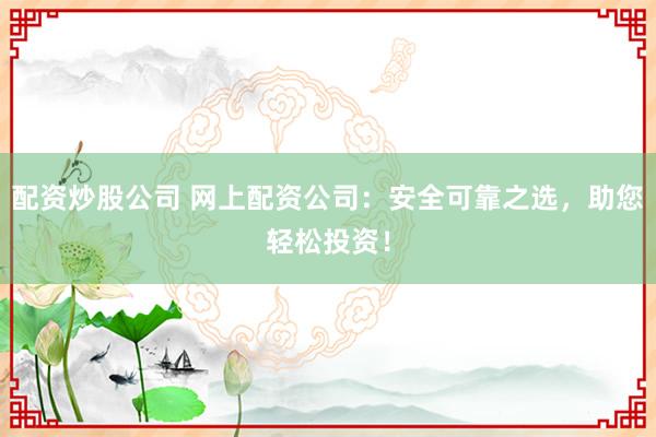 配资炒股公司 网上配资公司：安全可靠之选，助您轻松投资！