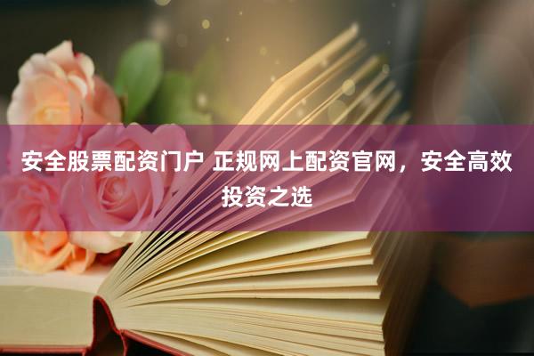 安全股票配资门户 正规网上配资官网，安全高效投资之选