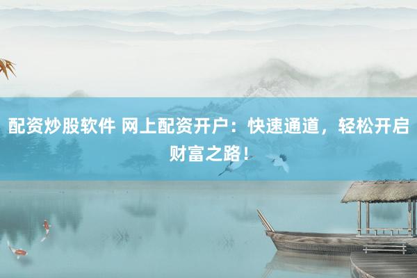 配资炒股软件 网上配资开户：快速通道，轻松开启财富之路！