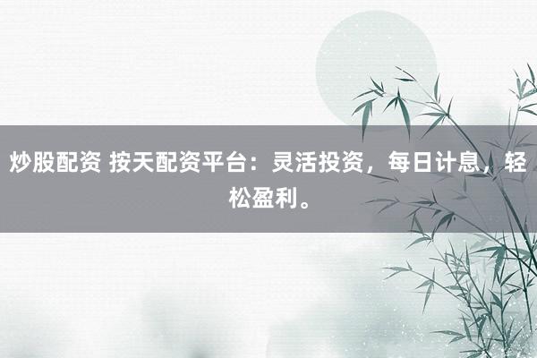 炒股配资 按天配资平台：灵活投资，每日计息，轻松盈利。