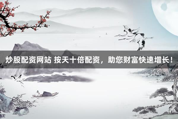 炒股配资网站 按天十倍配资，助您财富快速增长！