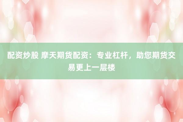 配资炒股 摩天期货配资：专业杠杆，助您期货交易更上一层楼