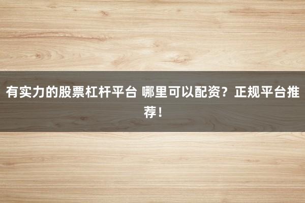 有实力的股票杠杆平台 哪里可以配资？正规平台推荐！