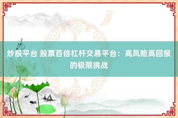 炒股平台 股票百倍杠杆交易平台：高风险高回报的极限挑战