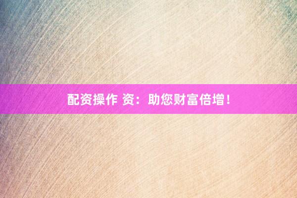 配资操作 资：助您财富倍增！