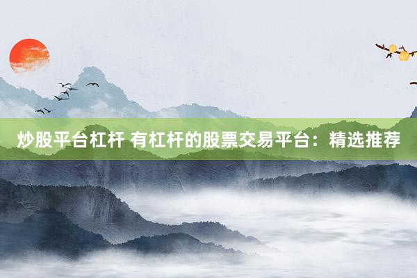 炒股平台杠杆 有杠杆的股票交易平台：精选推荐