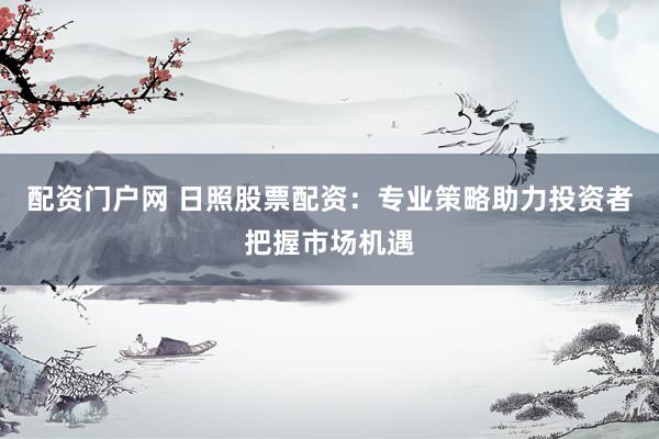 配资门户网 日照股票配资：专业策略助力投资者把握市场机遇
