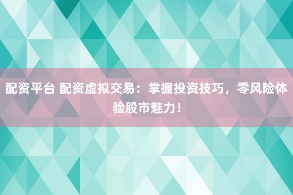 配资平台 配资虚拟交易：掌握投资技巧，零风险体验股市魅力！