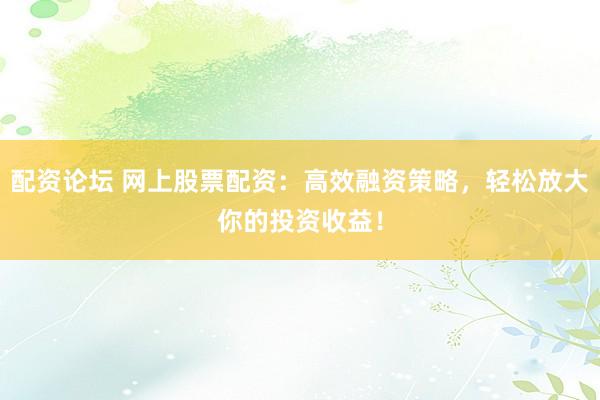 配资论坛 网上股票配资：高效融资策略，轻松放大你的投资收益！
