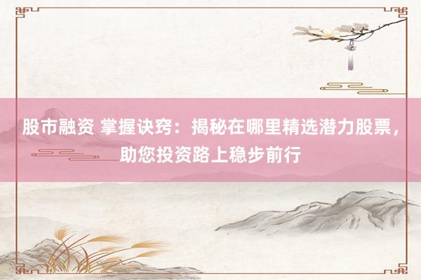 股市融资 掌握诀窍：揭秘在哪里精选潜力股票，助您投资路上稳步前行
