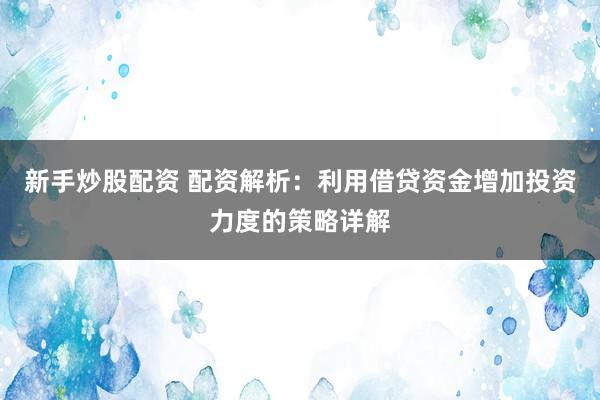 新手炒股配资 配资解析：利用借贷资金增加投资力度的策略详解