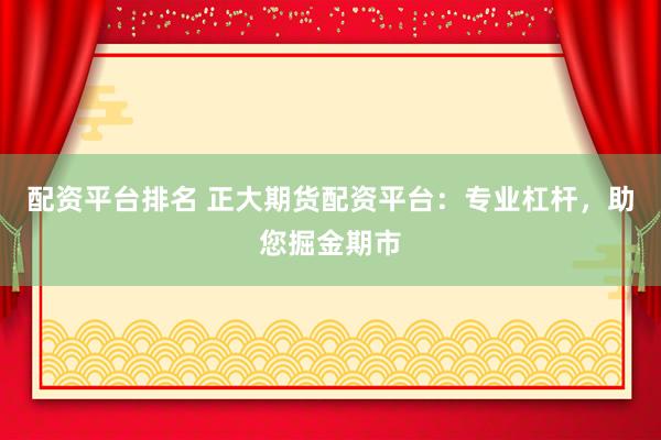 配资平台排名 正大期货配资平台：专业杠杆，助您掘金期市