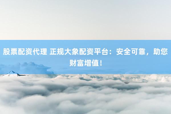 股票配资代理 正规大象配资平台：安全可靠，助您财富增值！