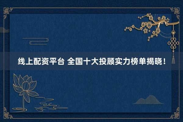 线上配资平台 全国十大投顾实力榜单揭晓！