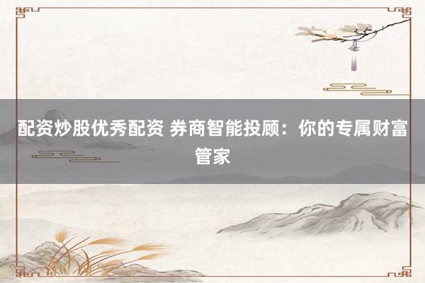 配资炒股优秀配资 券商智能投顾：你的专属财富管家