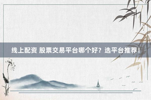 线上配资 股票交易平台哪个好？选平台推荐！