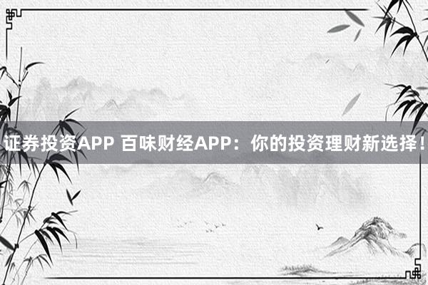 证券投资APP 百味财经APP：你的投资理财新选择！