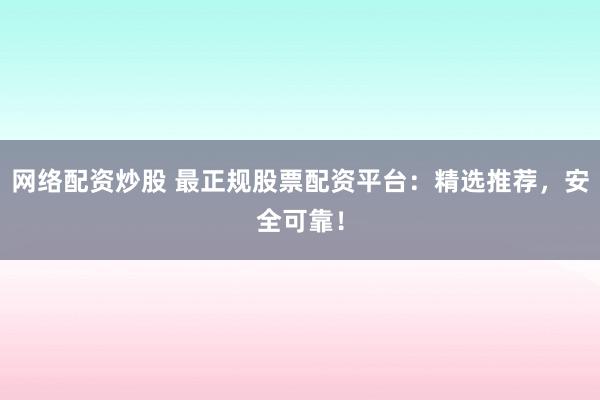 网络配资炒股 最正规股票配资平台：精选推荐，安全可靠！