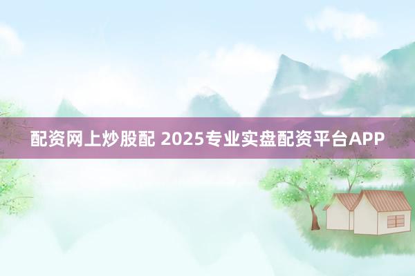配资网上炒股配 2025专业实盘配资平台APP