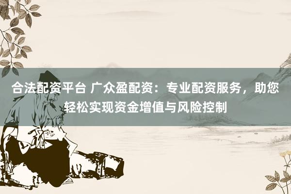 合法配资平台 广众盈配资：专业配资服务，助您轻松实现资金增值与风险控制