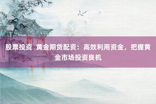 股票投资  黄金期货配资：高效利用资金，把握黄金市场投资良机