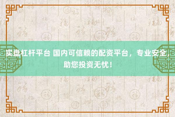 实盘杠杆平台 国内可信赖的配资平台，专业安全，助您投资无忧！