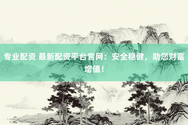 专业配资 最新配资平台官网：安全稳健，助您财富增值！