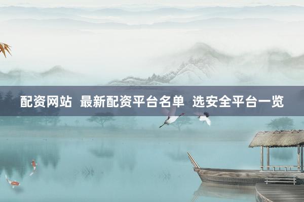配资网站  最新配资平台名单  选安全平台一览