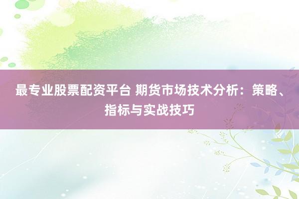 最专业股票配资平台 期货市场技术分析：策略、指标与实战技巧