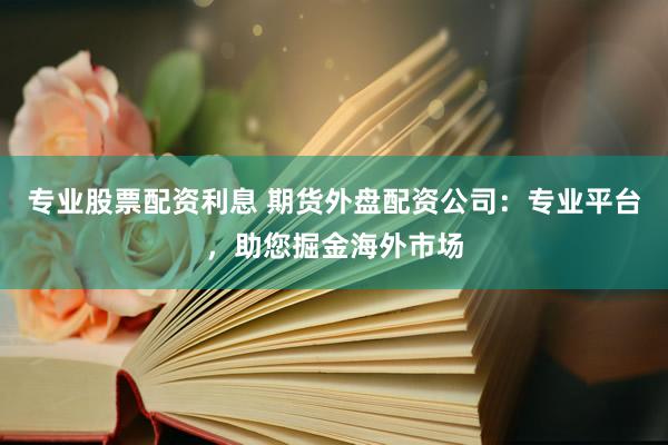 专业股票配资利息 期货外盘配资公司：专业平台，助您掘金海外市场