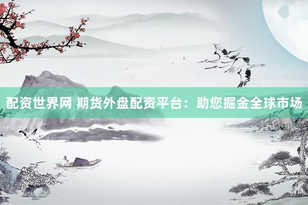 配资世界网 期货外盘配资平台：助您掘金全球市场