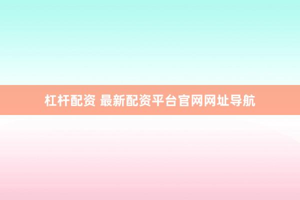 杠杆配资 最新配资平台官网网址导航